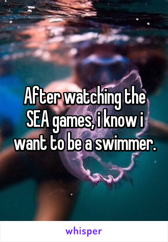After watching the SEA games, i know i want to be a swimmer.