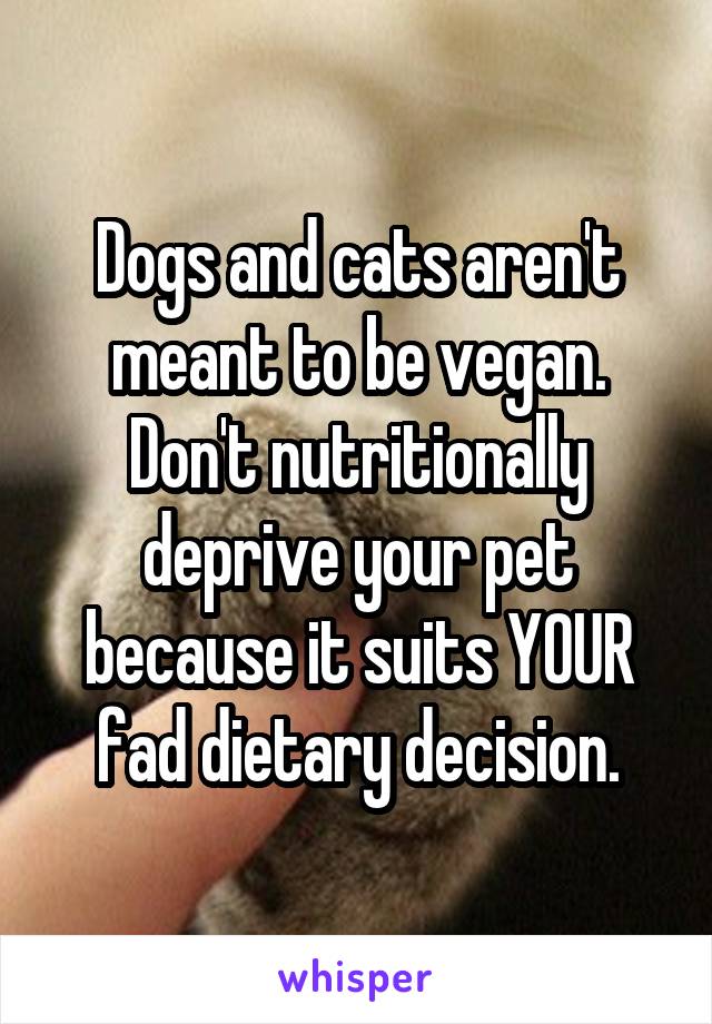 Dogs and cats aren't meant to be vegan. Don't nutritionally deprive your pet because it suits YOUR fad dietary decision.