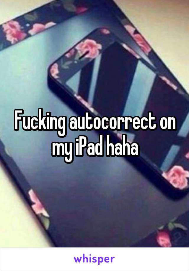 Fucking autocorrect on my iPad haha