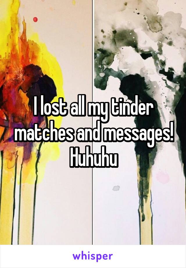 I lost all my tinder matches and messages! Huhuhu