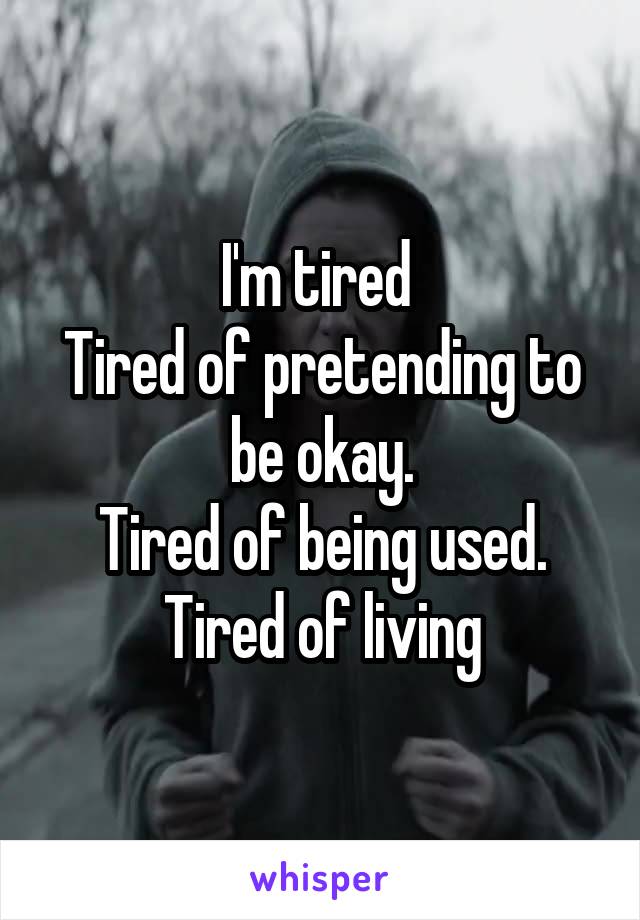 I'm tired 
Tired of pretending to be okay.
Tired of being used.
Tired of living