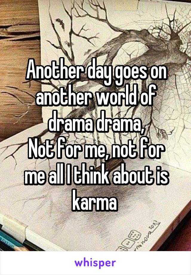 Another day goes on another world of drama drama,
Not for me, not for me all I think about is karma 