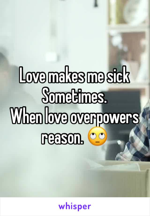 Love makes me sick 
Sometimes.
When love overpowers reason. 🙄
