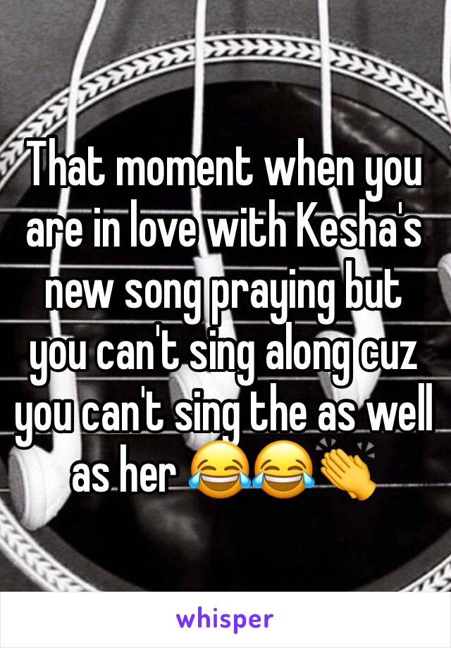 That moment when you are in love with Kesha's new song praying but you can't sing along cuz you can't sing the as well as her 😂😂👏