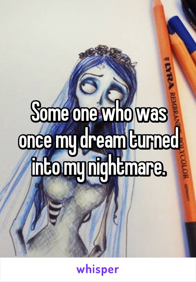 Some one who was once my dream turned into my nightmare.