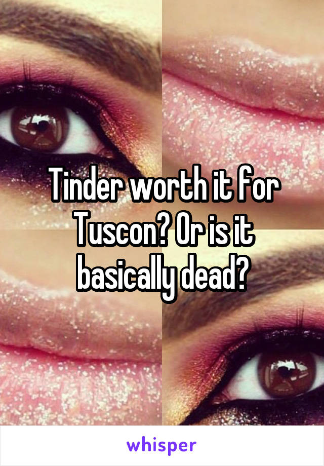 Tinder worth it for Tuscon? Or is it basically dead?
