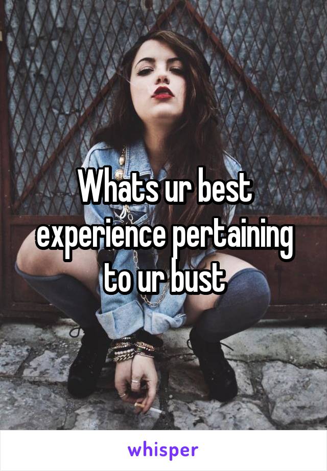 Whats ur best experience pertaining to ur bust