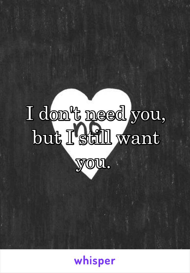 I don't need you, but I still want you. 