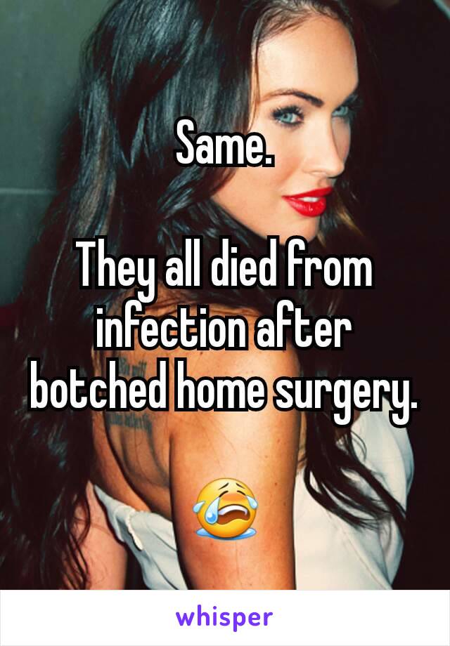 Same.

They all died from infection after botched home surgery.

😭