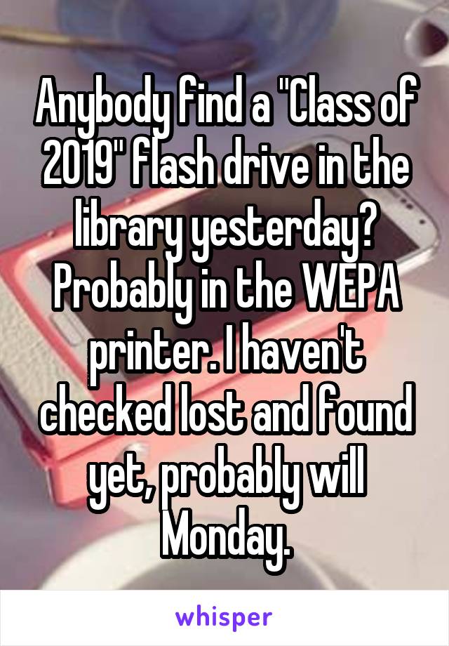 Anybody find a "Class of 2019" flash drive in the library yesterday? Probably in the WEPA printer. I haven't checked lost and found yet, probably will Monday.