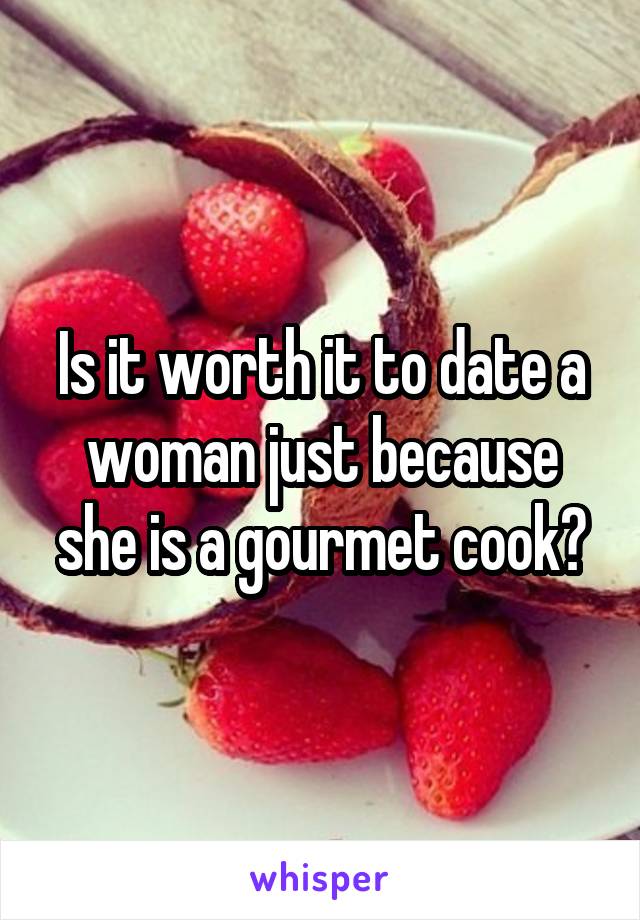 Is it worth it to date a woman just because she is a gourmet cook?