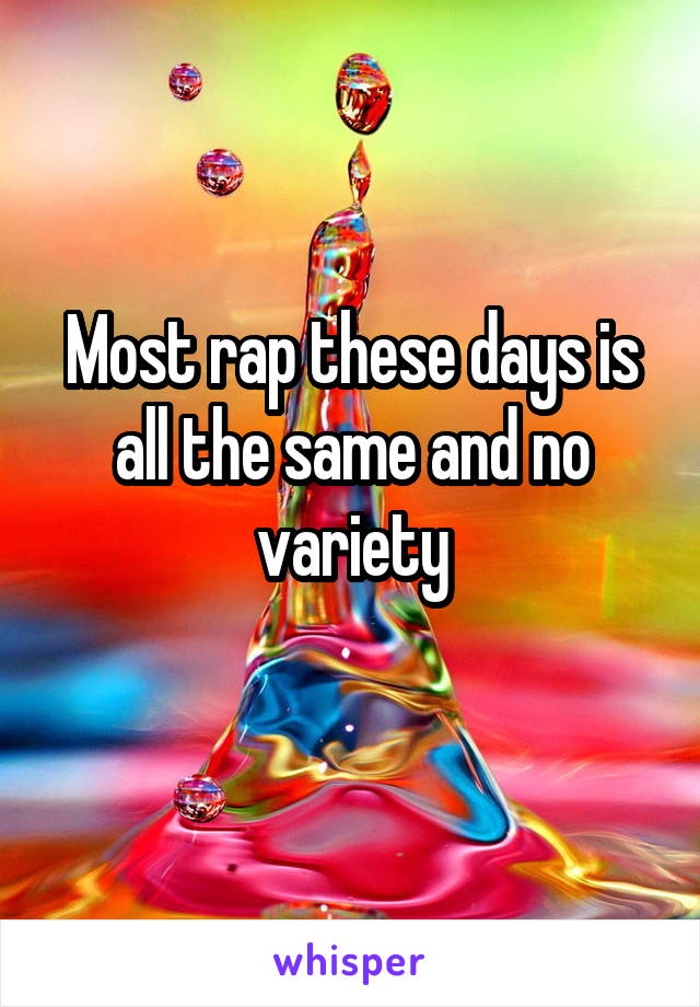 Most rap these days is all the same and no variety

