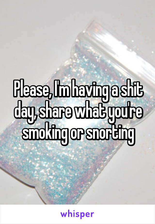 Please, I'm having a shit day, share what you're smoking or snorting