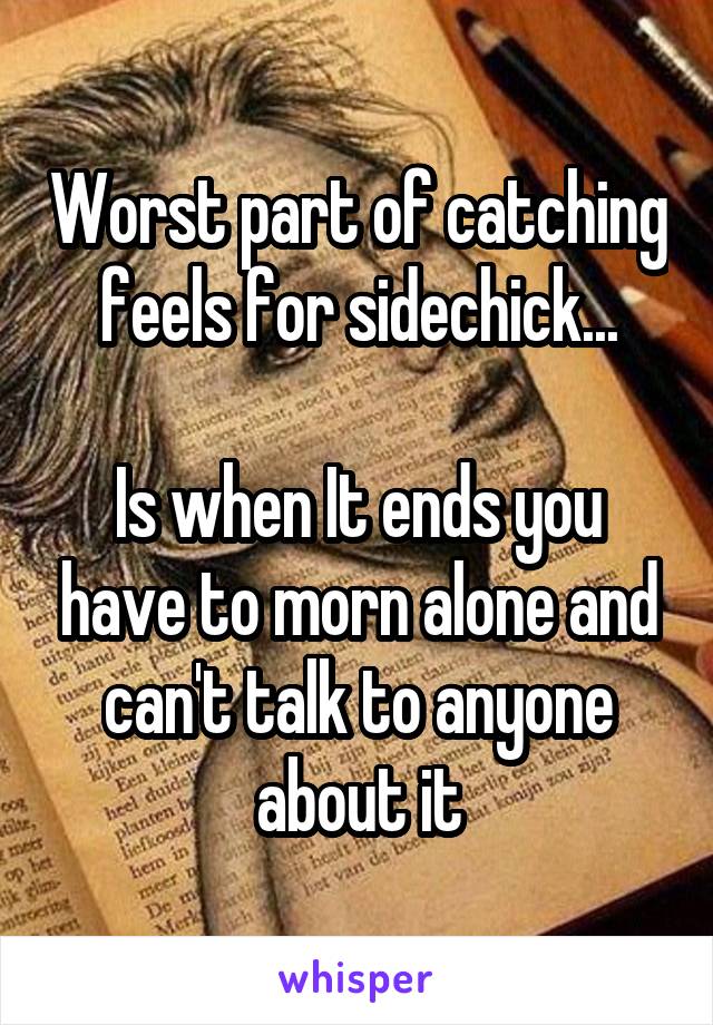 Worst part of catching feels for sidechick...

Is when It ends you have to morn alone and can't talk to anyone about it