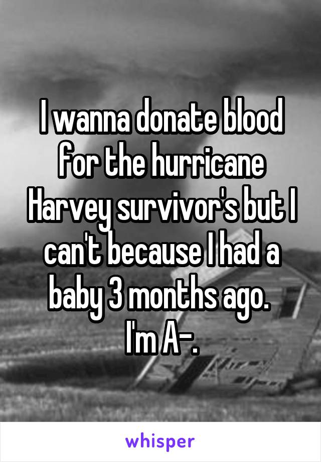 I wanna donate blood for the hurricane Harvey survivor's but I can't because I had a baby 3 months ago. 
I'm A-.