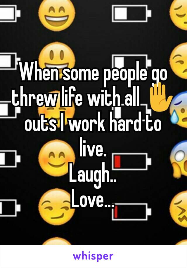 When some people go threw life with all ✋ outs I work hard to live.
Laugh..
Love...