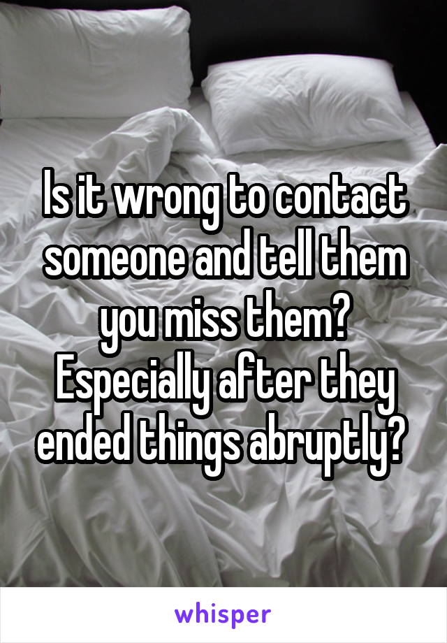 Is it wrong to contact someone and tell them you miss them? Especially after they ended things abruptly? 