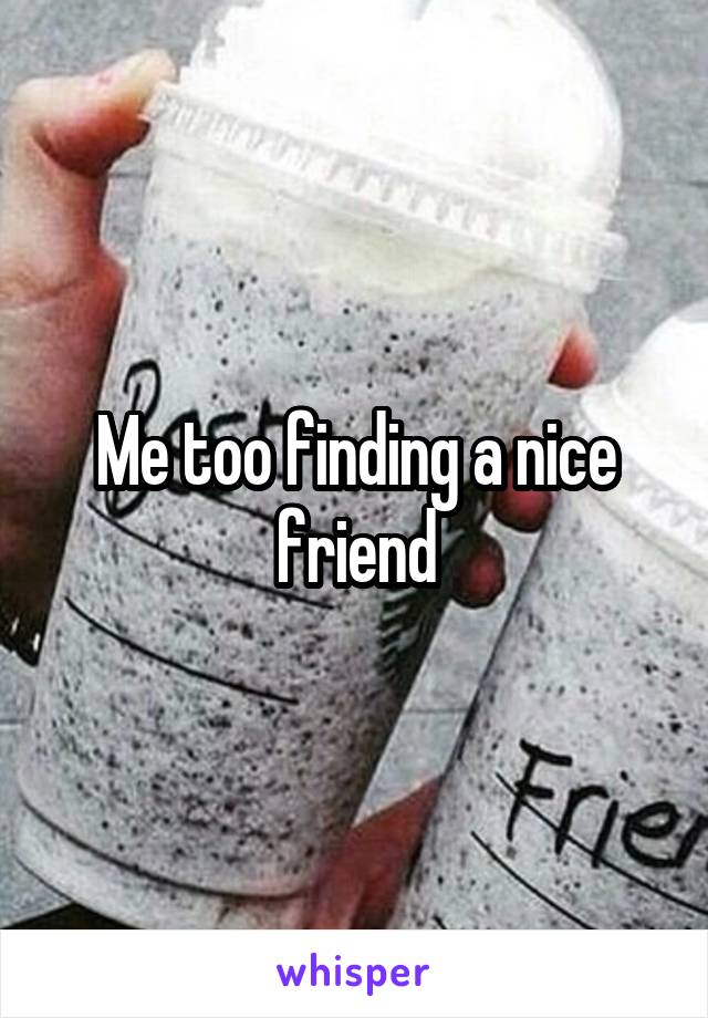 Me too finding a nice friend
