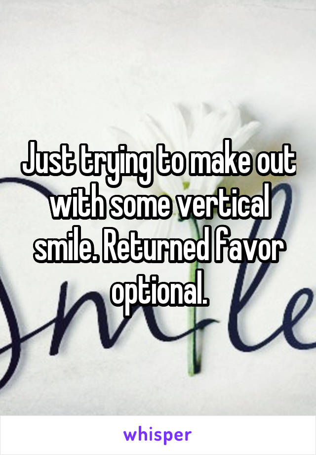 Just trying to make out with some vertical smile. Returned favor optional.