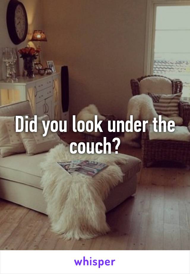 Did you look under the couch?