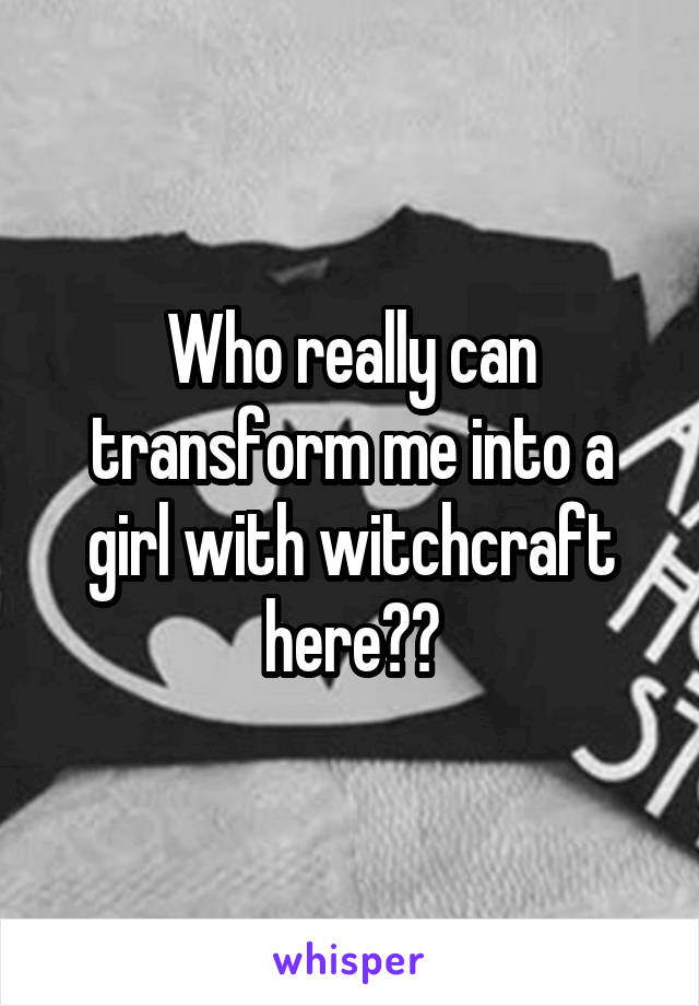 Who really can transform me into a girl with witchcraft here??