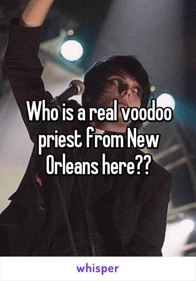 Who is a real voodoo priest from New Orleans here??