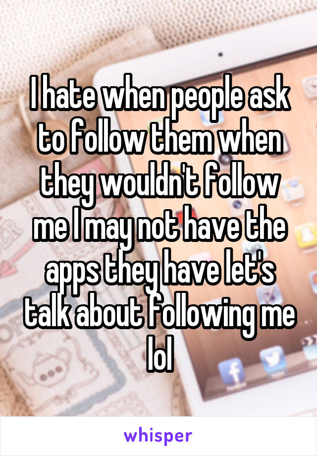 I hate when people ask to follow them when they wouldn't follow me I may not have the apps they have let's talk about following me lol