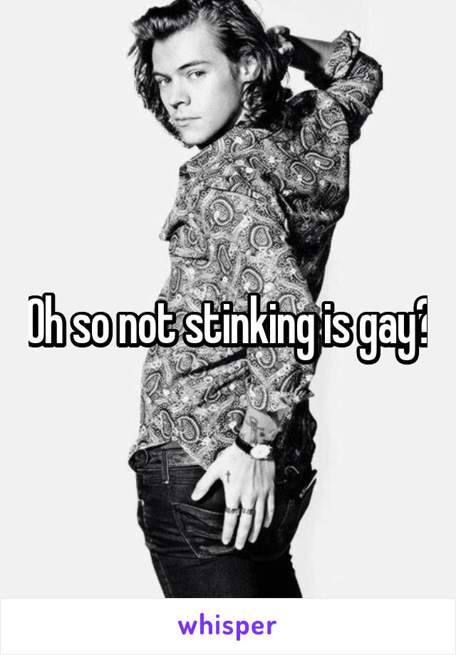 Oh so not stinking is gay?
