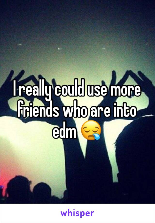 I really could use more friends who are into edm 😪