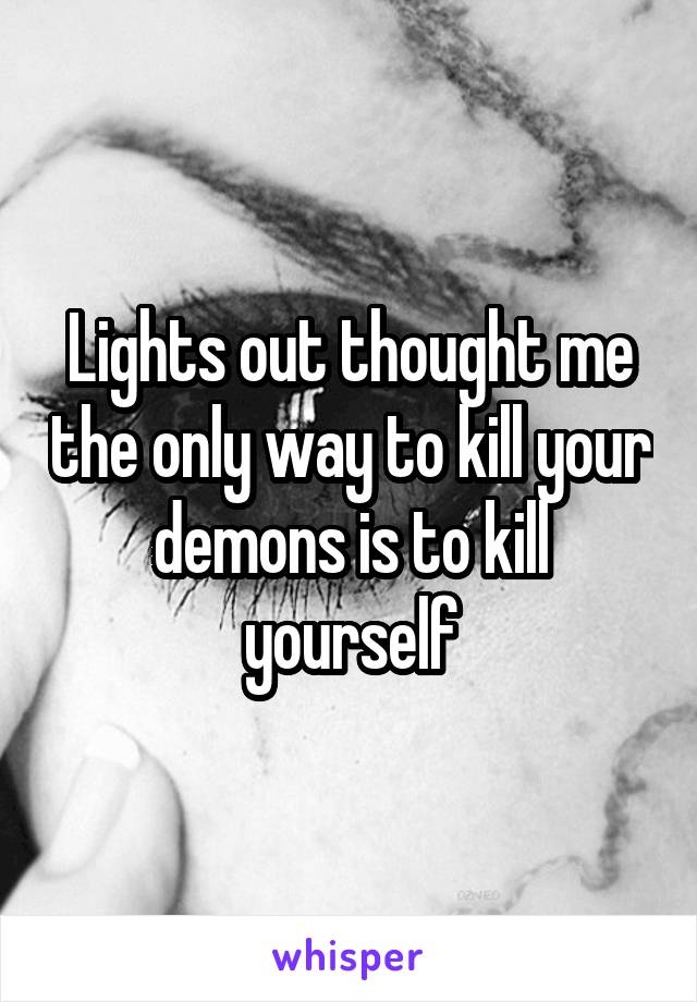 Lights out thought me the only way to kill your demons is to kill yourself