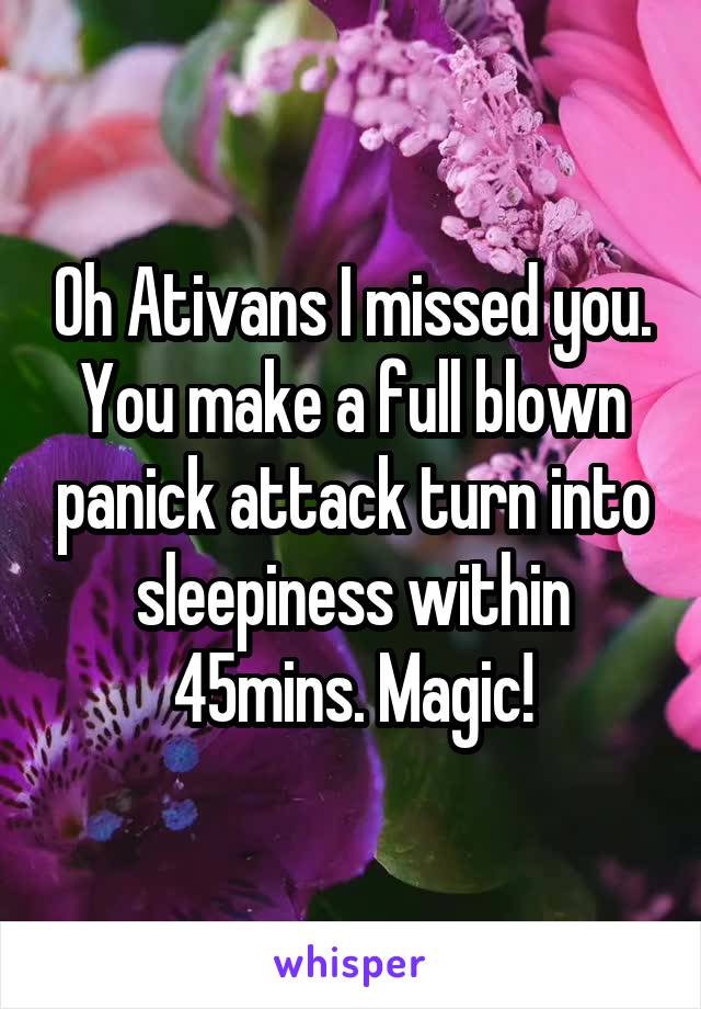 Oh Ativans I missed you. You make a full blown panick attack turn into sleepiness within 45mins. Magic!