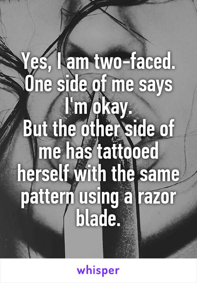 Yes, I am two-faced.
One side of me says I'm okay.
But the other side of me has tattooed herself with the same pattern using a razor blade.