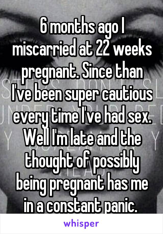 6 months ago I miscarried at 22 weeks pregnant. Since than I've been super cautious every time I've had sex. Well I'm late and the thought of possibly being pregnant has me in a constant panic. 