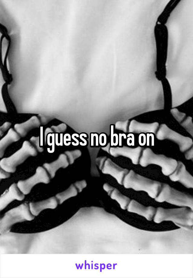 I guess no bra on