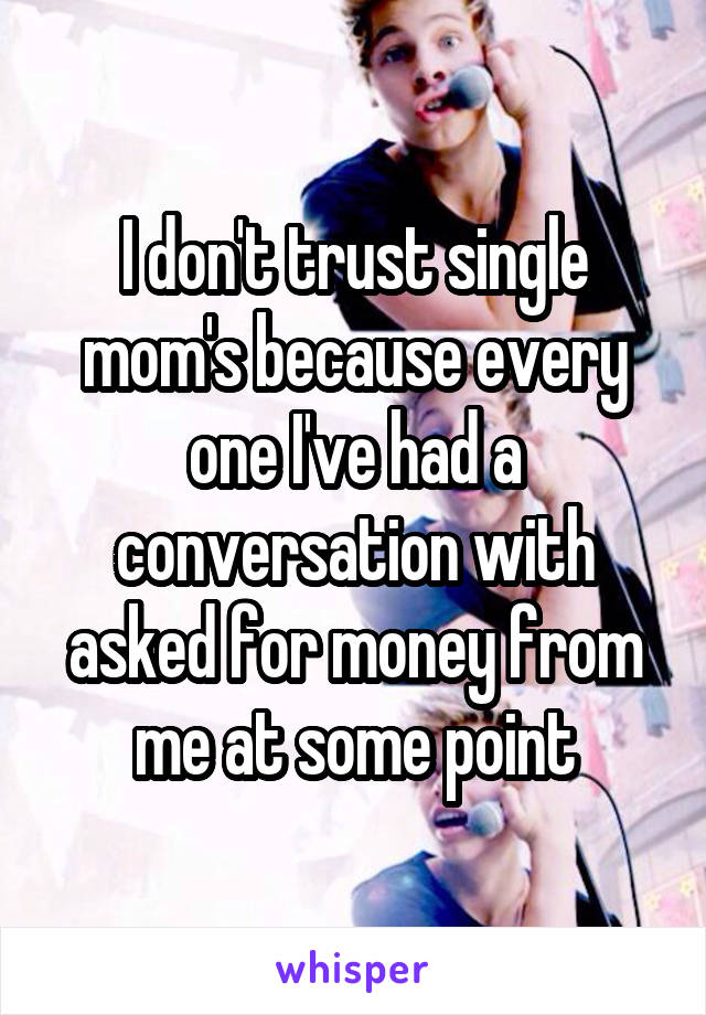 I don't trust single mom's because every one I've had a conversation with asked for money from me at some point