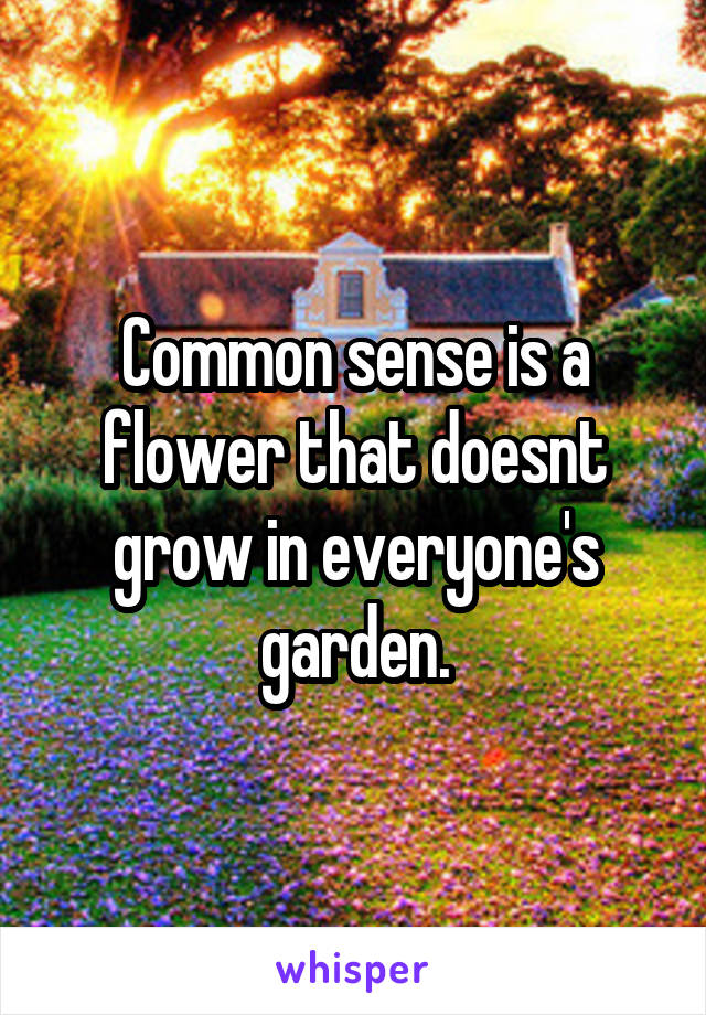 Common sense is a flower that doesnt grow in everyone's garden.