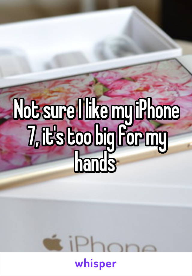 Not sure I like my iPhone 7, it's too big for my hands 