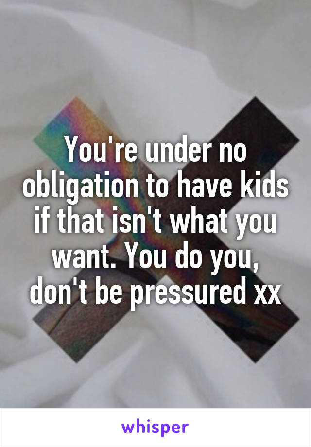 You're under no obligation to have kids if that isn't what you want. You do you, don't be pressured xx