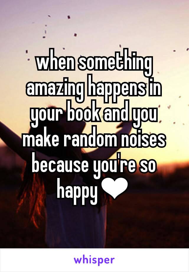 when something amazing happens in your book and you make random noises because you're so happy❤
