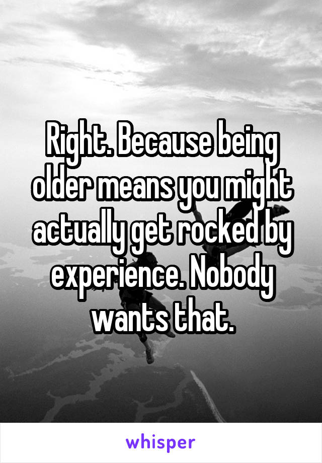 Right. Because being older means you might actually get rocked by experience. Nobody wants that.