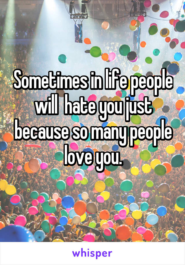 Sometimes in life people will  hate you just because so many people love you.
