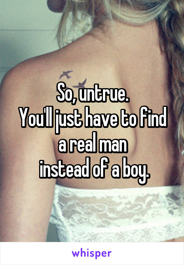 So, untrue.
You'll just have to find a real man
 instead of a boy.