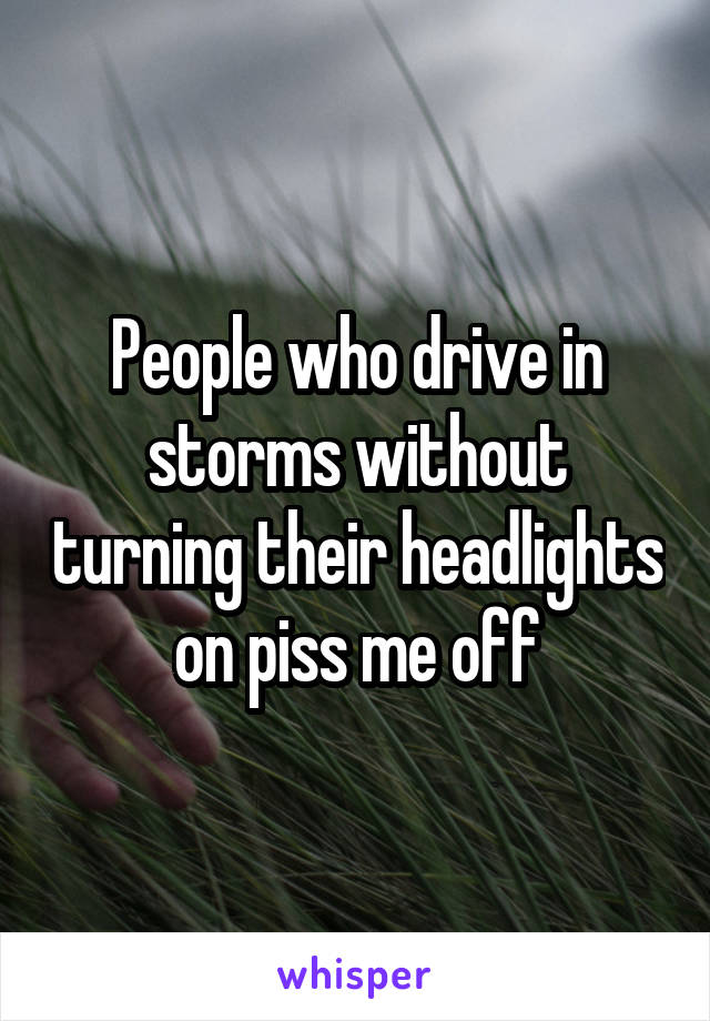 People who drive in storms without turning their headlights on piss me off