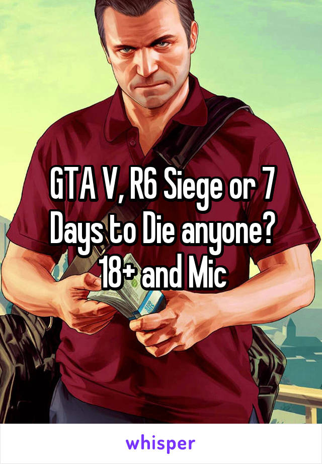 GTA V, R6 Siege or 7 Days to Die anyone?
18+ and Mic