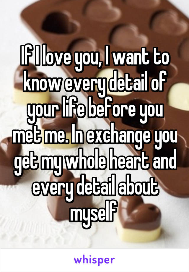 If I love you, I want to know every detail of your life before you met me. In exchange you get my whole heart and every detail about myself 