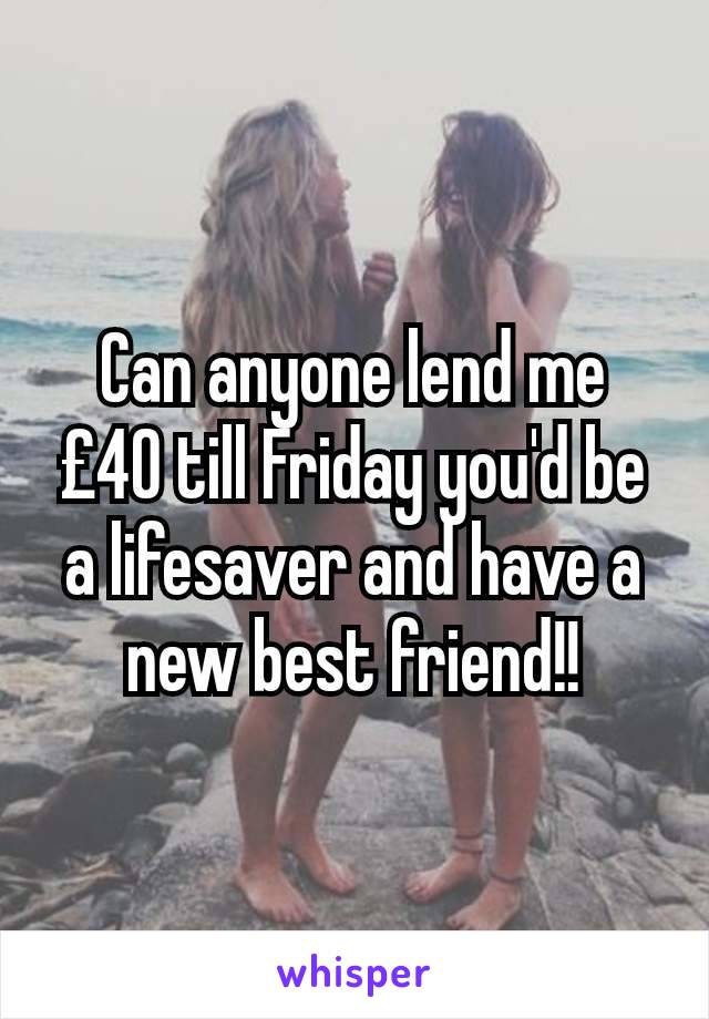 Can anyone lend me £40 till Friday you'd be a lifesaver and have a new best friend!!