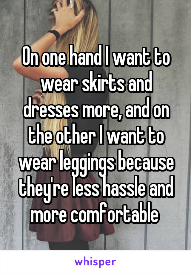 On one hand I want to wear skirts and dresses more, and on the other I want to wear leggings because they're less hassle and more comfortable 