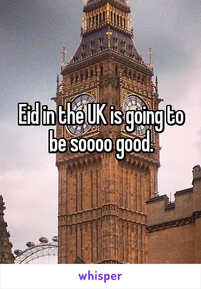 Eid in the UK is going to be soooo good.
 
