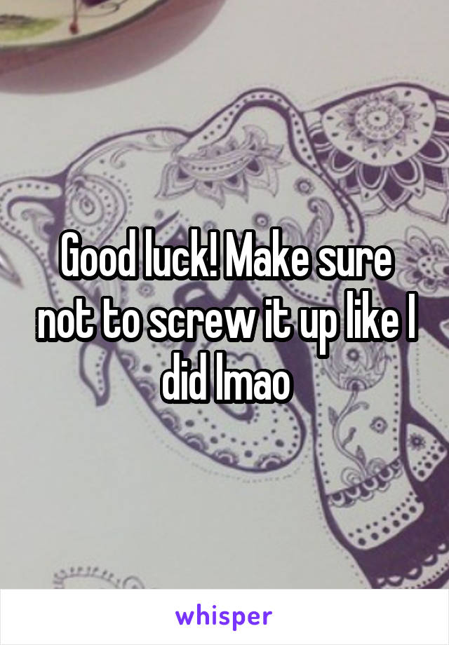 Good luck! Make sure not to screw it up like I did lmao