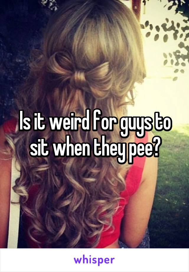 Is it weird for guys to sit when they pee?